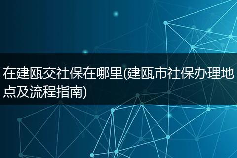在建瓯交社保在哪里(建瓯市社保办理地点及流程指南)