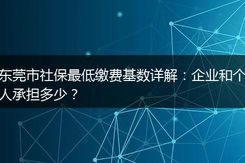 东莞市社保最低缴费基数详解：企业和个人承担多少？