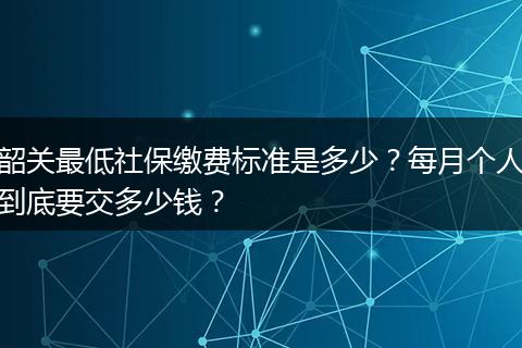 韶关最低社保缴费标准是多少?每月个人到底要交多少钱?