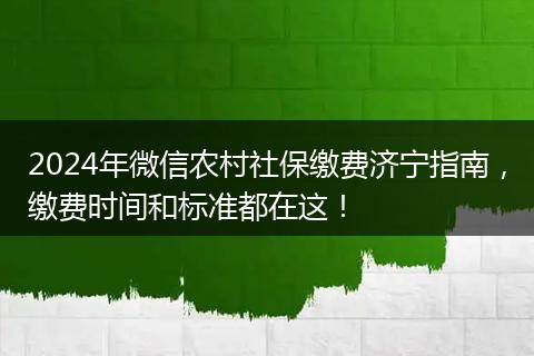 2024年微信农村社保缴费济宁指南，缴费时间和标准都在这！