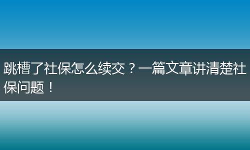 跳槽了社保怎么续交？一篇文章讲清楚社保问题！