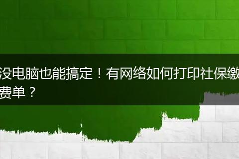 没电脑也能搞定!有网络如何打印社保缴费单?