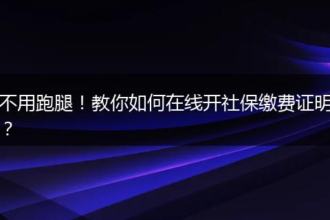 不用跑腿!教你如何在线开社保缴费证明?