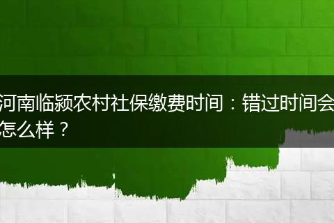河南临颍农村社保缴费时间：错过时间会怎么样？