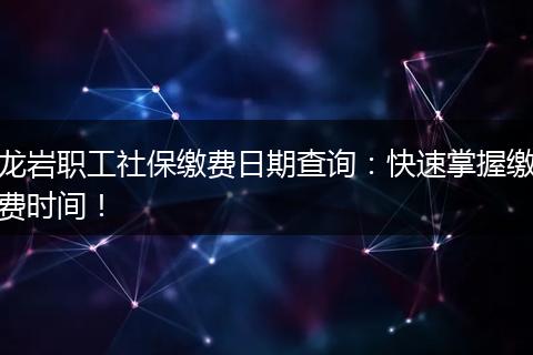 龙岩职工社保缴费日期查询：快速掌握缴费时间！