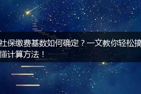 社保缴费基数如何确定？一文教你轻松搞懂计算方法！