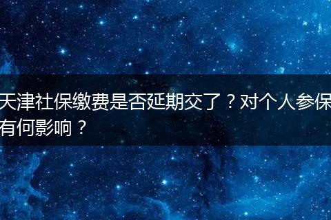 天津社保缴费是否延期交了？对个人参保有何影响？