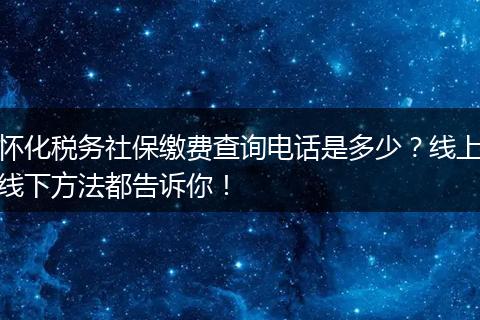 怀化税务社保缴费查询电话是多少？线上线下方法都告诉你！