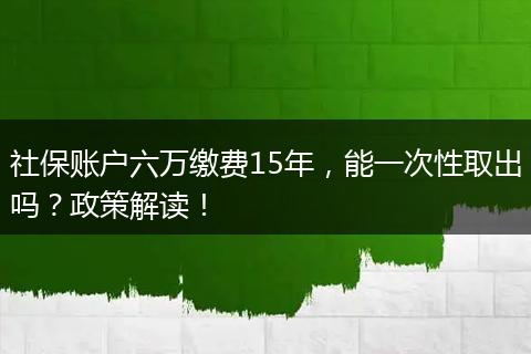 社保账户六万缴费15年，能一次性取出吗？政策解读！