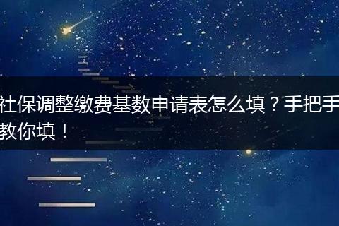 社保调整缴费基数申请表怎么填？手把手教你填！