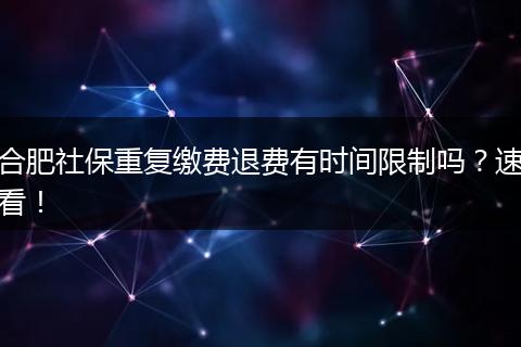 合肥社保重复缴费退费有时间限制吗？速看！