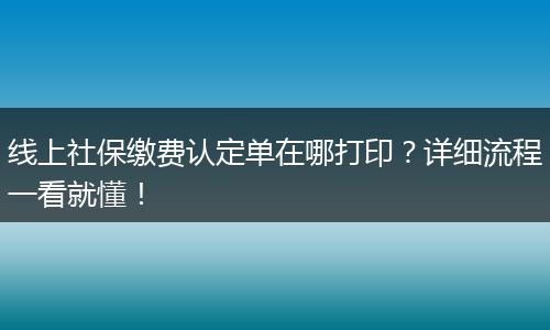 线上社保缴费认定单在哪打印?详细流程一看就懂!