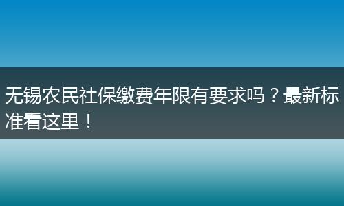 无锡农民社保缴费年限有要求吗？最新标准看这里！