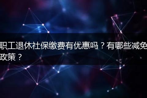 职工退休社保缴费有优惠吗？有哪些减免政策？