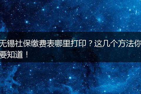 无锡社保缴费表哪里打印？这几个方法你要知道！