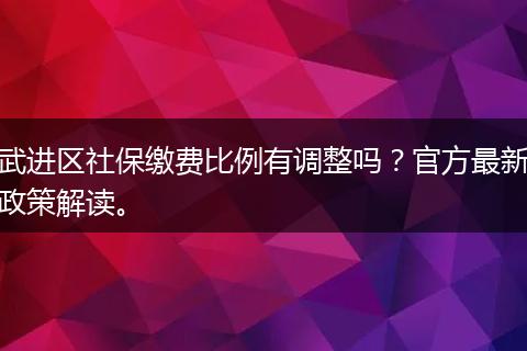 武进区社保缴费比例有调整吗？官方最新政策解读。