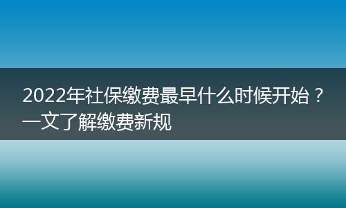2022年社保缴费最早什么时候开始？一文了解缴费新规