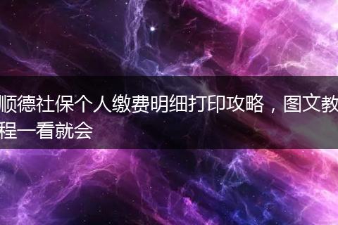 顺德社保个人缴费明细打印攻略，图文教程一看就会
