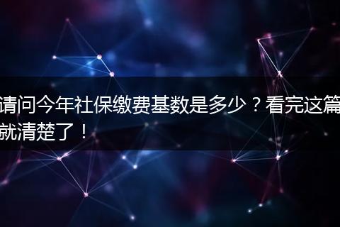 请问今年社保缴费基数是多少？看完这篇就清楚了！