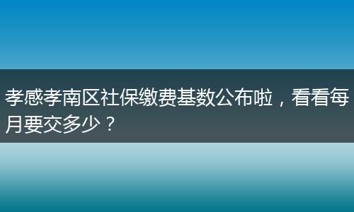孝感孝南区社保缴费基数公布啦，看看每月要交多少？