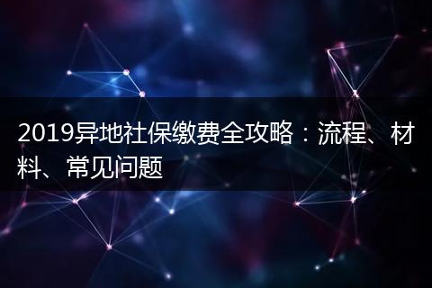 2019异地社保缴费全攻略:流程、材料、常见问题