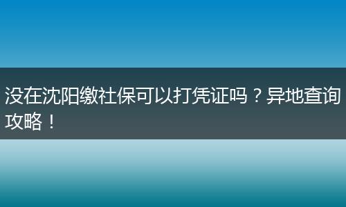 没在沈阳缴社保可以打凭证吗？异地查询攻略！