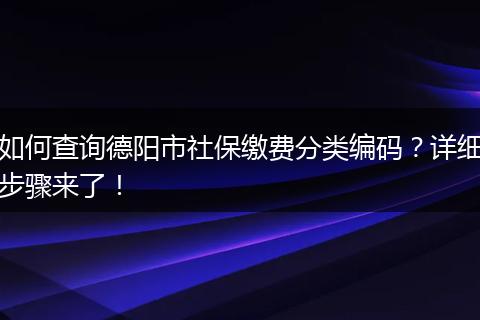 如何查询德阳市社保缴费分类编码？详细步骤来了！