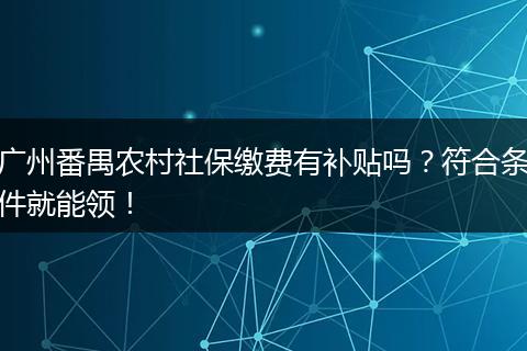 广州番禺农村社保缴费有补贴吗？符合条件就能领！