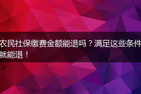 农民社保缴费金额能退吗？满足这些条件就能退！