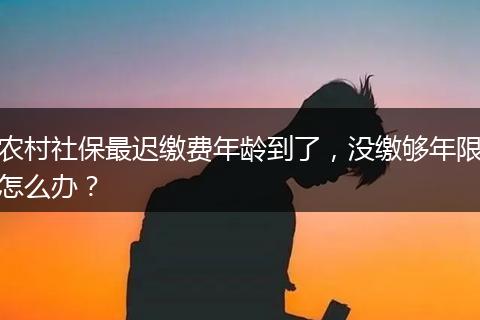 农村社保最迟缴费年龄到了，没缴够年限怎么办？
