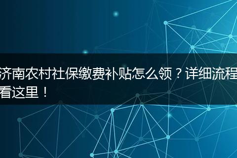 济南农村社保缴费补贴怎么领？详细流程看这里！