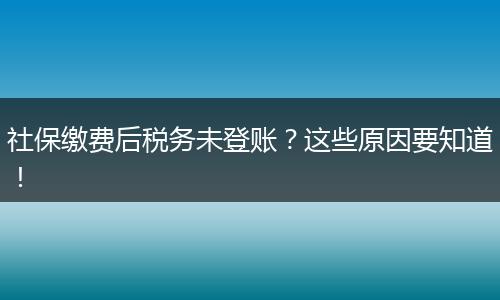 社保缴费后税务未登账？这些原因要知道！