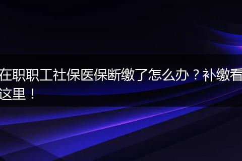 在职职工社保医保断缴了怎么办？补缴看这里！