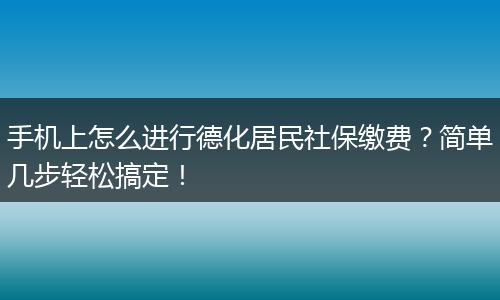 手机上怎么进行德化居民社保缴费？简单几步轻松搞定！