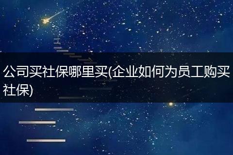 公司买社保哪里买(企业如何为员工购买社保)