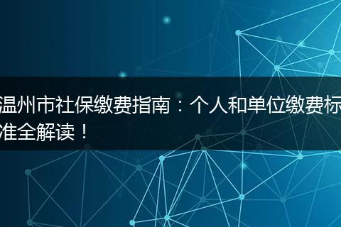 温州市社保缴费指南：个人和单位缴费标准全解读！