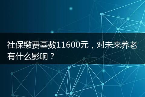 社保缴费基数11600元，对未来养老有什么影响？