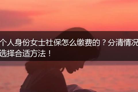 个人身份女士社保怎么缴费的？分清情况选择合适方法！