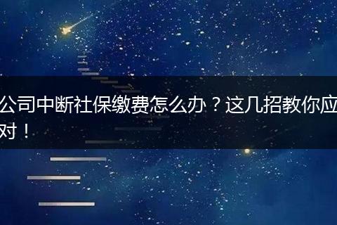 公司中断社保缴费怎么办？这几招教你应对！