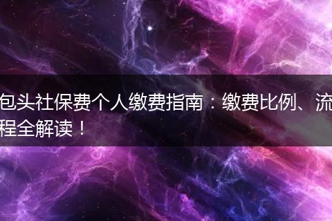 包头社保费个人缴费指南：缴费比例、流程全解读！