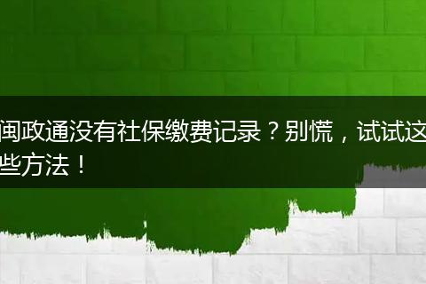闽政通没有社保缴费记录？别慌，试试这些方法！