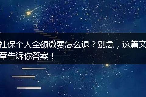 社保个人全额缴费怎么退？别急，这篇文章告诉你答案！