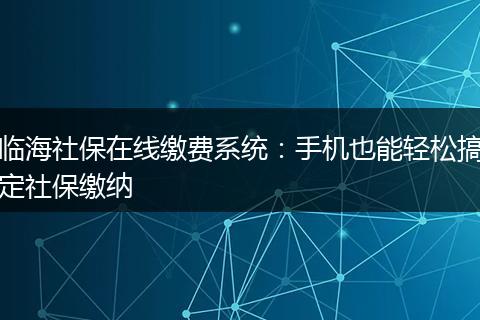 临海社保在线缴费系统：手机也能轻松搞定社保缴纳