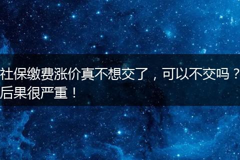 社保缴费涨价真不想交了,可以不交吗?后果很严重!
