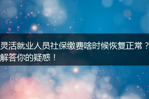灵活就业人员社保缴费啥时候恢复正常？解答你的疑惑！