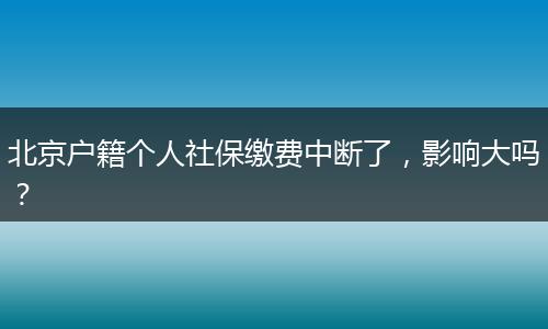 北京户籍个人社保缴费中断了,影响大吗?