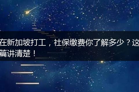 在新加坡打工，社保缴费你了解多少？这篇讲清楚！
