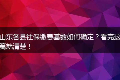 山东各县社保缴费基数如何确定?看完这篇就清楚!