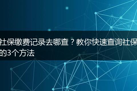 社保缴费记录去哪查？教你快速查询社保的3个方法