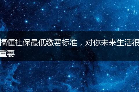 搞懂社保最低缴费标准，对你未来生活很重要